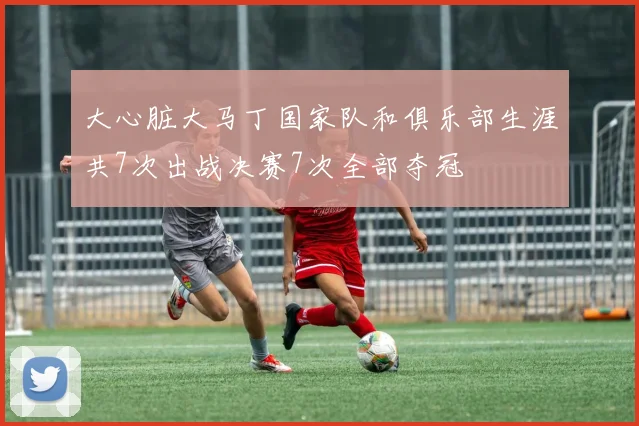 大心脏大马丁国家队和俱乐部生涯共7次出战决赛7次全部夺冠