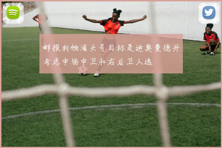 邮报利物浦头号目标是迪奥曼德并考虑中场中卫和右后卫人选