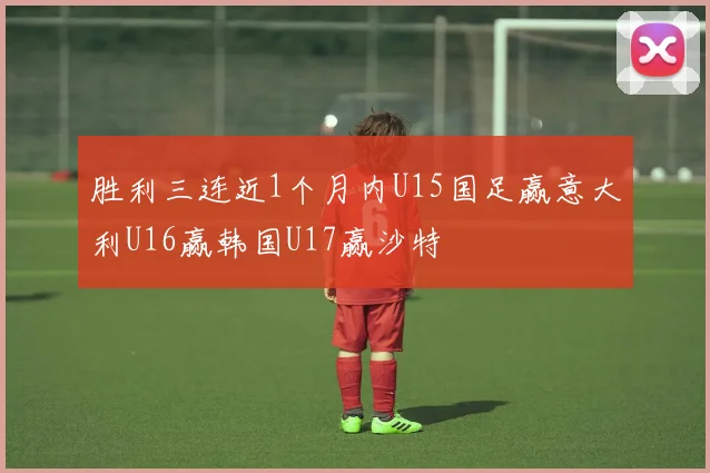 胜利三连近1个月内U15国足赢意大利U16赢韩国U17赢沙特
