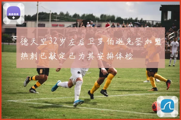 德天空32岁左后卫罗伯逊免签加盟热刺已敲定已为其安排体检